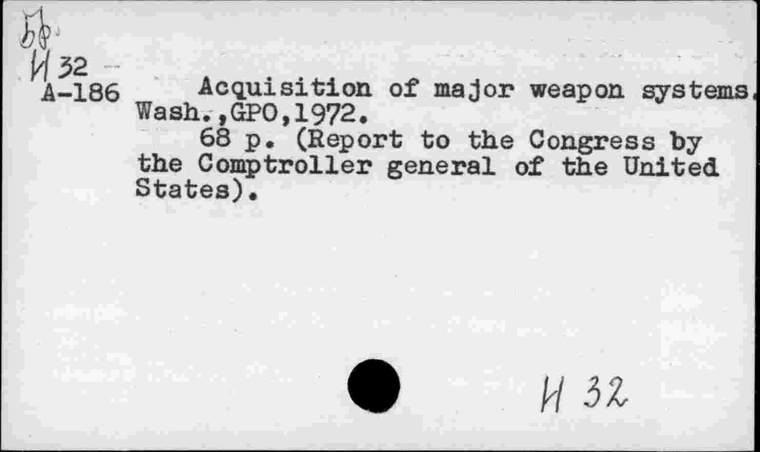 ﻿W32 --
A-186 Acquisition of major weapon systems Wash.,GPO,1972.
68 p. (Report to the Congress by the Comptroller general of the United States).
